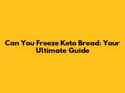 Can You Freeze Keto Bread: Your Ultimate Guide