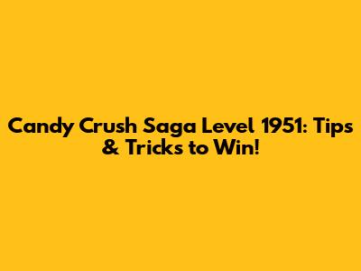 Candy Crush Saga Level 1951: Tips & Tricks to Win!
