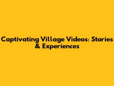 Captivating Village Videos: Stories & Experiences