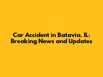Car Accident in Batavia, IL: Breaking News and Updates