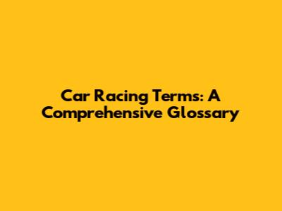 Car Racing Terms: A Comprehensive Glossary