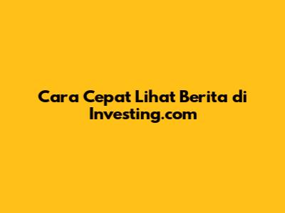 Cara Cepat Lihat Berita di Investing.com