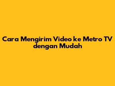 Cara Mengirim Video ke Metro TV dengan Mudah