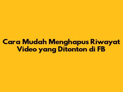 Cara Mudah Menghapus Riwayat Video yang Ditonton di FB