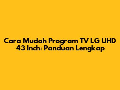Cara Mudah Program TV LG UHD 43 Inch: Panduan Lengkap