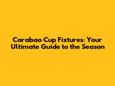 Carabao Cup Fixtures: Your Ultimate Guide to the Season