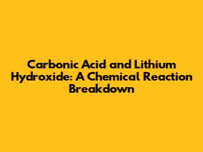 Carbonic Acid and Lithium Hydroxide: A Chemical Reaction Breakdown