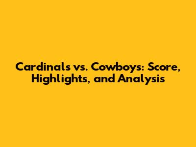 Cardinals vs. Cowboys: Score, Highlights, and Analysis