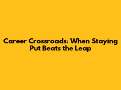 Career Crossroads: When Staying Put Beats the Leap