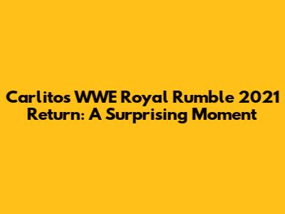 Carlito's WWE Royal Rumble 2021 Return: A Surprising Moment
