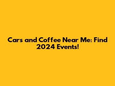 Cars and Coffee Near Me: Find 2024 Events!