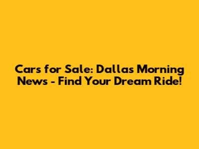 Cars for Sale: Dallas Morning News - Find Your Dream Ride!