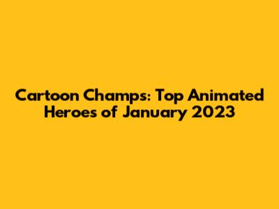 Cartoon Champs: Top Animated Heroes of January 2023