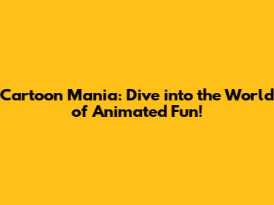 Cartoon Mania: Dive into the World of Animated Fun!