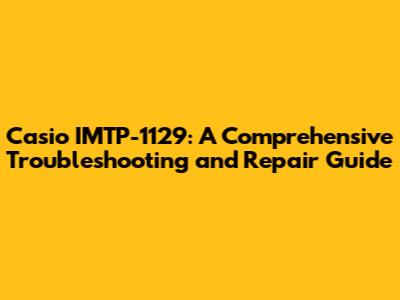 Casio IMTP-1129: A Comprehensive Troubleshooting and Repair Guide