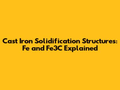 Cast Iron Solidification Structures: Fe and Fe3C Explained