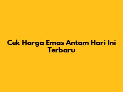 Cek Harga Emas Antam Hari Ini Terbaru
