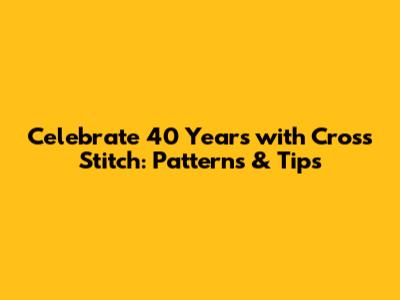 Celebrate 40 Years with Cross Stitch: Patterns & Tips