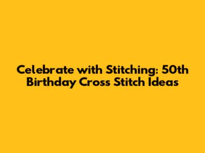 Celebrate with Stitching: 50th Birthday Cross Stitch Ideas