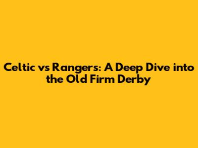Celtic vs Rangers: A Deep Dive into the Old Firm Derby