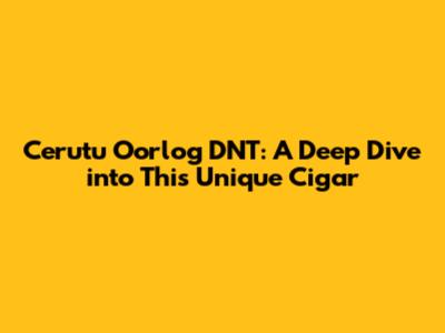 Cerutu Oorlog DNT: A Deep Dive into This Unique Cigar