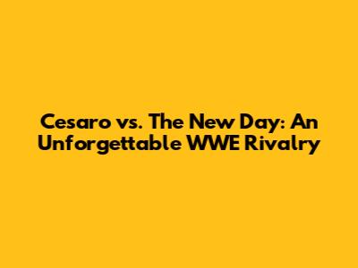 Cesaro vs. The New Day: An Unforgettable WWE Rivalry
