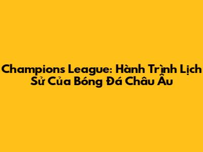 Champions League: Hành Trình Lịch Sử Của Bóng Đá Châu Âu