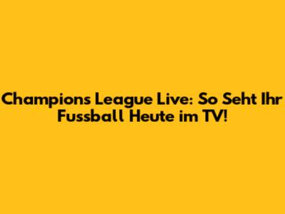 Champions League Live: So Seht Ihr Fussball Heute im TV!