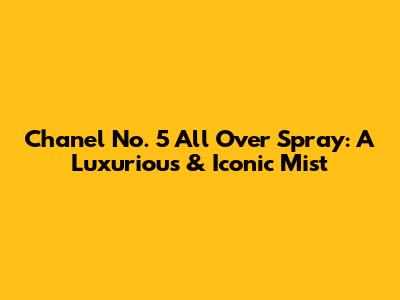 Chanel No. 5 All Over Spray: A Luxurious & Iconic Mist
