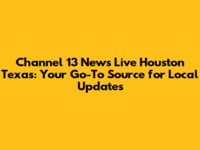 Channel 13 News Live Houston Texas: Your Go-To Source for Local Updates
