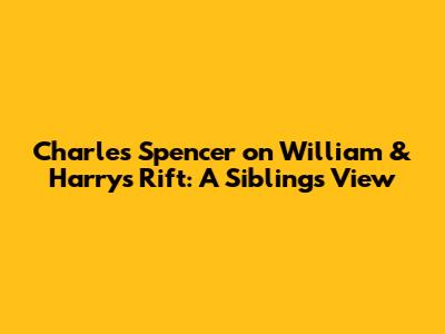 Charles Spencer on William & Harry's Rift: A Sibling's View