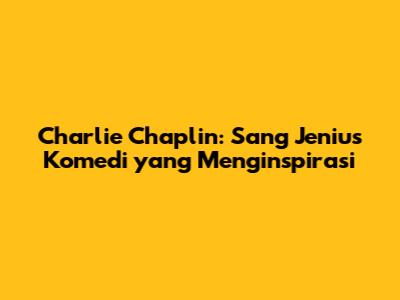 Charlie Chaplin: Sang Jenius Komedi yang Menginspirasi