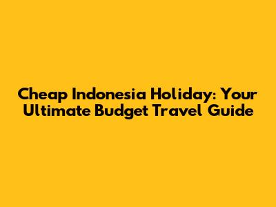 Cheap Indonesia Holiday: Your Ultimate Budget Travel Guide