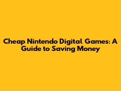 Cheap Nintendo Digital Games: A Guide to Saving Money