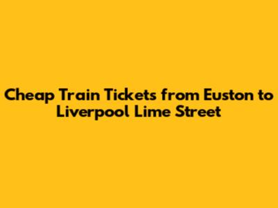 Cheap Train Tickets from Euston to Liverpool Lime Street