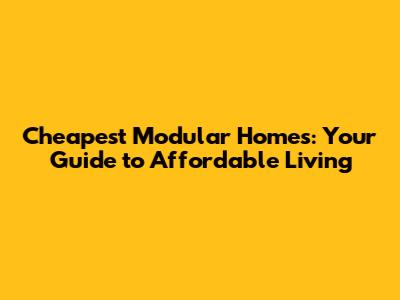 Cheapest Modular Homes: Your Guide to Affordable Living