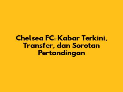 Chelsea FC: Kabar Terkini, Transfer, dan Sorotan Pertandingan
