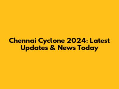 Chennai Cyclone 2024: Latest Updates & News Today