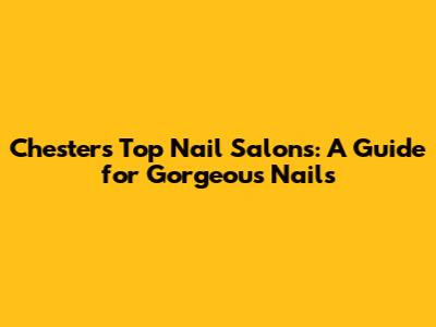 Chester's Top Nail Salons: A Guide for Gorgeous Nails