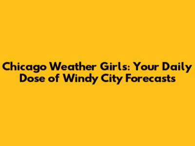 Chicago Weather Girls: Your Daily Dose of Windy City Forecasts