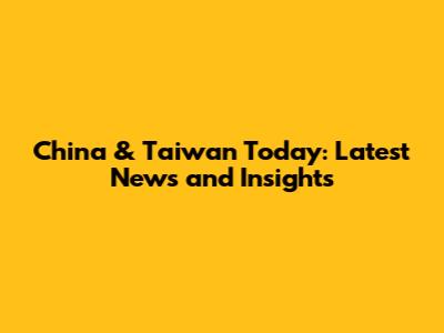 China & Taiwan Today: Latest News and Insights