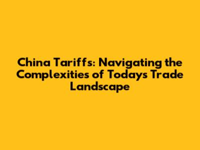China Tariffs: Navigating the Complexities of Today's Trade Landscape