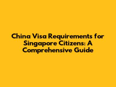 China Visa Requirements for Singapore Citizens: A Comprehensive Guide