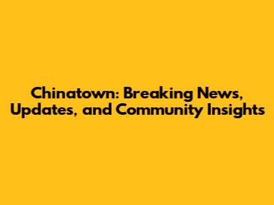 Chinatown: Breaking News, Updates, and Community Insights