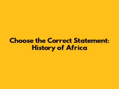 Choose the Correct Statement: History of Africa