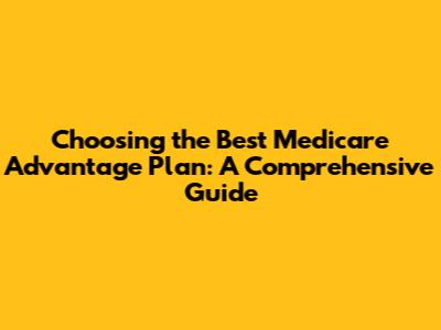 Choosing the Best Medicare Advantage Plan: A Comprehensive Guide