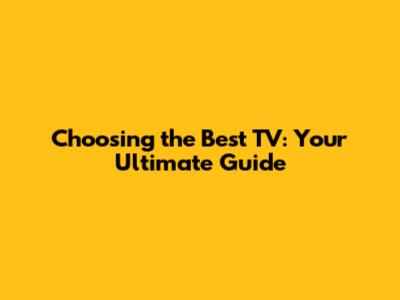Choosing the Best TV: Your Ultimate Guide
