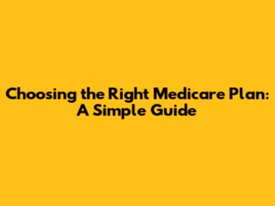 Choosing the Right Medicare Plan: A Simple Guide
