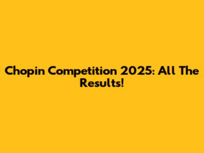 Chopin Competition 2025: All The Results!