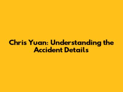 Chris Yuan: Understanding the Accident Details